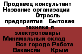 Продавец-консультант › Название организации ­ Ulmart › Отрасль предприятия ­ Бытовая техника и электротовары › Минимальный оклад ­ 35 000 - Все города Работа » Вакансии   . Крым,Белогорск